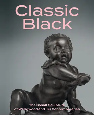 Klasszikus fekete: Wedgwood és kortársai bazalt szobrászata - Classic Black: The Basalt Sculpture of Wedgwood and His Contemporaries