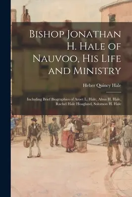 Jonathan H. Hale nauvooi püspök, élete és szolgálata: Including Brief Biographies of Aroet L. Hale, Alma H. Hale, Rachel Hale Hoagland, Solomon H. - Bishop Jonathan H. Hale of Nauvoo, His Life and Ministry: Including Brief Biographies of Aroet L. Hale, Alma H. Hale, Rachel Hale Hoagland, Solomon H.