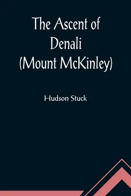 A Denali (Mount McKinley) megmászása; Észak-Amerika legmagasabb hegycsúcsának első teljes megmászásának elbeszélése - The Ascent of Denali (Mount McKinley); A Narrative of the First Complete Ascent of the Highest Peak in North America