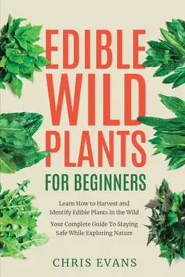 Ehető vadon termő növények kezdőknek: Tanulja meg, hogyan szedje le és azonosítsa az ehető növényeket a vadonban! Your Complete Guide to Staying Safe While Exploring Nat - Edible Wild Plants for Beginners: Learn How to Harvest and Identify Edible Plants in the Wild! Your Complete Guide to Staying Safe While Exploring Nat