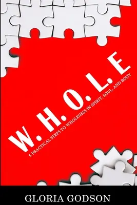 W.H.O.L.E: 5 gyakorlati lépés a szellem, a lélek és a test teljességéhez - W.H.O.L.E: 5 Practical Steps To Wholeness in Spirit, Soul, and Body