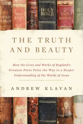 Az igazság és a szépség: Hogyan mutat utat Anglia legnagyobb költőinek élete és művei Jézus szavainak mélyebb megértéséhez - The Truth and Beauty: How the Lives and Works of England's Greatest Poets Point the Way to a Deeper Understanding of the Words of Jesus