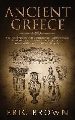 Az ókori Görögország: A Concise Overview of the Greek History and Mythology Including Classical Greece, Hellenistic Greece, Roman Greece and - Ancient Greece: A Concise Overview of the Greek History and Mythology Including Classical Greece, Hellenistic Greece, Roman Greece and