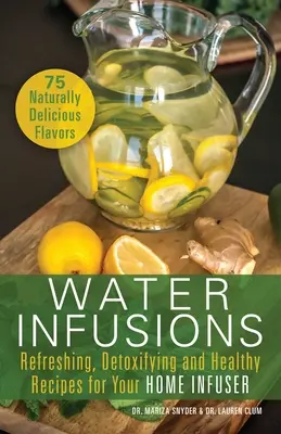 Water Infusions: Frissítő, méregtelenítő és egészséges receptek az otthoni infúziós készülékhez - Water Infusions: Refreshing, Detoxifying and Healthy Recipes for Your Home Infuser