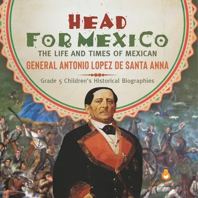 Irány Mexikó! A mexikói Antonio Lopez de Santa Anna tábornok élete és kora 5. osztályos gyermekek történelmi életrajzai - Head for Mexico: The Life and Times of Mexican General Antonio Lopez de Santa Anna Grade 5 Children's Historical Biographies