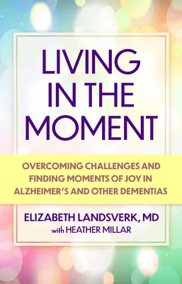 A pillanatban élni: Útmutató a kihívások leküzdéséhez és az öröm pillanatainak megtalálásához az Alzheimer-kór és más demenciák esetén - Living in the Moment: A Guide to Overcoming Challenges and Finding Moments of Joy in Alzheimer's Disease and Other Dementias