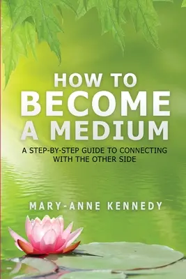 Hogyan váljunk médiummá: Lépésről lépésre útmutató a túlvilággal való kapcsolatteremtéshez - How to Become a Medium: A Step-By-Step Guide to Connecting with the Other Side