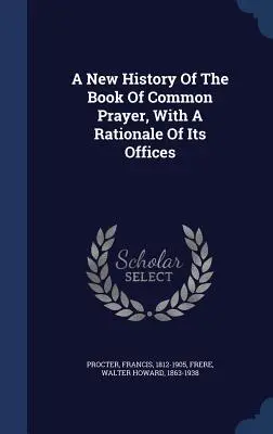 A közös imakönyv új története, a tisztségek indoklásával együtt - A New History Of The Book Of Common Prayer, With A Rationale Of Its Offices