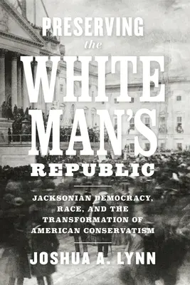 A fehér ember köztársaságának megőrzése: Jacksonian Democracy, Race, and the Transformation of American Conservatism (A jacksonian demokrácia, a faji hovatartozás és az amerikai konzervativizmus átalakulása) - Preserving the White Man's Republic: Jacksonian Democracy, Race, and the Transformation of American Conservatism