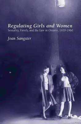 A lányok és nők szabályozása: Szexualitás, család és a jog Ontarióban, 1920-1960 - Regulating Girls and Women: Sexuality, Family, and the Law in Ontario, 1920-1960