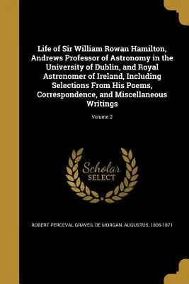 Sir William Rowan Hamilton, a dublini egyetem Andrews csillagászprofesszorának és Írország királyi csillagászának élete, válogatást is tartalmazva - Life of Sir William Rowan Hamilton, Andrews Professor of Astronomy in the University of Dublin, and Royal Astronomer of Ireland, Including Selections