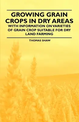 Gabonafélék termesztése száraz területeken - A szárazföldi gazdálkodásra alkalmas gabonafajtákról szóló információkkal - Growing Grain Crops in Dry Areas - With Information on Varieties of Grain Crop Suitable for Dry Land Farming