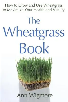 A búzafű könyv: Hogyan termesszük és használjuk a búzafüvet az egészségünk és vitalitásunk maximalizálása érdekében? - The Wheatgrass Book: How to Grow and Use Wheatgrass to Maximize Your Health and Vitality