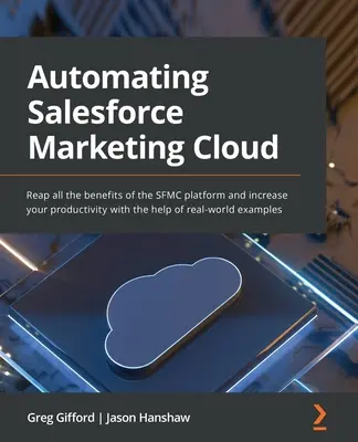 A Salesforce Marketing Cloud automatizálása: Használja ki az SFMC platform összes előnyét, és növelje termelékenységét valós példák segítségével - Automating Salesforce Marketing Cloud: Reap all the benefits of the SFMC platform and increase your productivity with the help of real-world examples