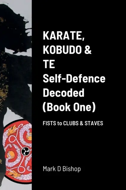 Karate, Kobudo & Te, Self-Defence Decoded (Első könyv) Fists to Clubs & Staves (Öklök az ütőkhöz és a botokhoz) - Karate, Kobudo & Te, Self-Defence Decoded (Book One) Fists to Clubs & Staves
