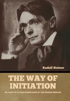 A beavatás útja: Vagy: Hogyan juthatunk el a magasabb világok ismeretéhez? - The Way of Initiation: Or, How to Attain Knowledge of the Higher Worlds