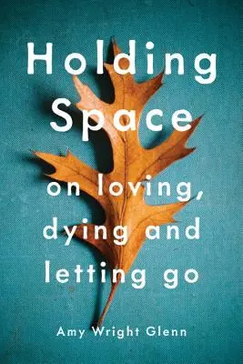 Holding Space: On Loving, Dying, and Letetting Go - Holding Space: On Loving, Dying, and Letting Go