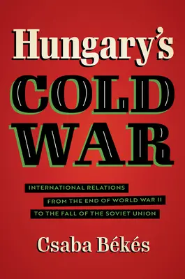 Magyarország hidegháborúja: Nemzetközi kapcsolatok a második világháború végétől a Szovjetunió bukásáig - Hungary's Cold War: International Relations from the End of World War II to the Fall of the Soviet Union