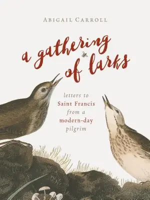 A Gathering of Larks: Egy modernkori zarándok levelei Szent Ferenchez - A Gathering of Larks: Letters to Saint Francis from a Modern-Day Pilgrim
