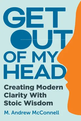 Tűnj el a fejemből: Modern tisztánlátás megteremtése sztoikus bölcsességgel - Get Out of My Head: Creating Modern Clarity with Stoic Wisdom