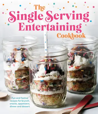 Az egytálételes szórakoztató szakácskönyv: Szórakoztató és ünnepi receptek villásreggelire, uzsonnára, előételekre, vacsorára és desszertre - The Single Serving Entertaining Cookbook: Fun and Festive Recipes for Brunch, Snacks, Appetizers, Dinner and Dessert