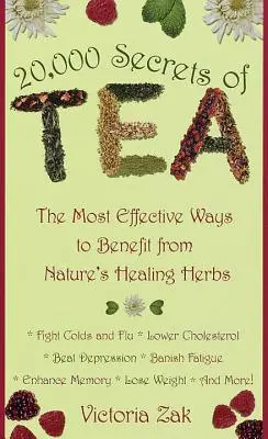 A tea 20 000 titka: A természet gyógyító gyógynövényeinek leghatékonyabb felhasználási módjairól - 20,000 Secrets of Tea: The Most Effective Ways to Benefit from Nature's Healing Herbs