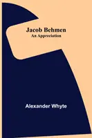 Jacob Behmen: Behmen: An Appreciation - Jacob Behmen: An Appreciation