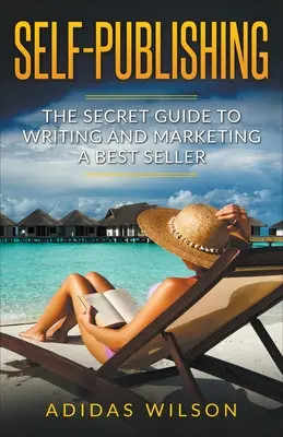 Önkiadás - A bestsellerek írásának és marketingjének titkos útmutatója - Self Publishing - The Secret Guide To Writing And Marketing A Best Seller