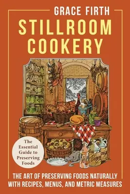 Stillroom Cookery: Az élelmiszerek természetes módon történő tartósításának művészete, receptekkel, menükkel és metrikus mértékegységekkel - Stillroom Cookery: The Art of Preserving Foods Naturally, With Recipes, Menus, and Metric Measures