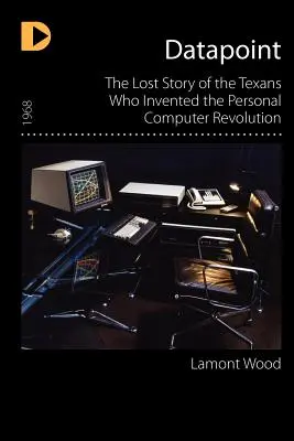 Datapoint: A személyi számítógép forradalmát feltaláló texasiak elveszett története - Datapoint: The Lost Story of the Texans Who Invented the Personal Computer Revolution