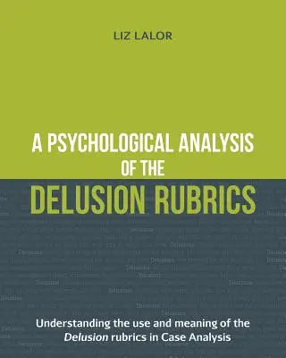 A téveszmék rubrikáinak pszichológiai elemzése: A téveszmés rubrikák használatának és jelentésének megértése az esetelemzésben - A Psychological Analysis of the Delusion Rubrics: Understanding the Use and Meaning of the Delusion Rubrics in Case Analysis