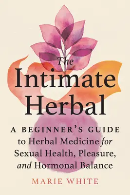 Az intim gyógynövény: A kezdő útmutató a gyógynövényekhez a szexuális egészség, a gyönyör és a hormonális egyensúly érdekében - The Intimate Herbal: A Beginner's Guide to Herbal Medicine for Sexual Health, Pleasure, and Hormonal Balance