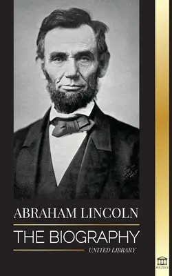 Abraham Lincoln: Az életrajz - A politikai zseni Abe élete, elnöki évei és az amerikai szabadságharc - Abraham Lincoln: The Biography - life of Political Genius Abe, his Years as the president, and the American War for Freedom