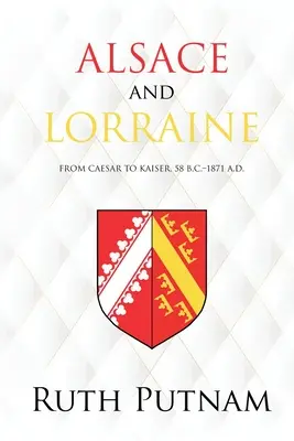 Elzász és Lotaringia: Császártól a császárig, Kr. e. 58 - Kr. u. 1871. - Alsace and Lorraine: From Caesar to Kaiser, 58 B.C.-1871 A.D.