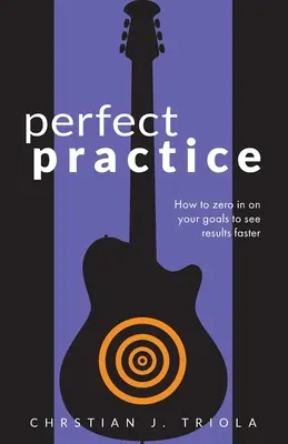 Tökéletes gyakorlás: Hogyan összpontosíts a céljaidra és válj gyorsabban jobb gitárossá - Perfect Practice: How to Zero in on Your Goals and Become a Better Guitar Player Faster