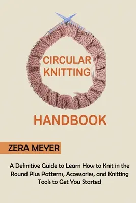 Körkötés kézikönyv: A Definitive Guide to Learn How to Knit in the Round Plus Patterns, Accessories, and Knitting Tools to Get You Started (A végleges útmutató a körkötés megtanulásához) - Circular Knitting Handbook: A Definitive Guide to Learn How to Knit in the Round Plus Patterns, Accessories, and Knitting Tools to Get You Started