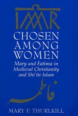 Kiválasztottak a nők között: Mária és Fatima a középkori kereszténységben és a síita iszlámban - Chosen Among Women: Mary and Fatima in Medieval Christianity and Shi`ite Islam