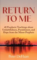 Térj vissza hozzám: 40 prófétai tanítás a hűtlenségről, a büntetésről és a reményről a kisebb prófétáktól - Return to Me: 40 Prophetic Teachings about Unfaithfulness, Punishment, and Hope from the Minor Prophets