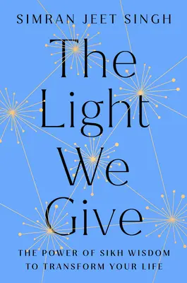 A fény, amit adunk: Hogyan alakíthatja át életedet a szikh bölcsesség - The Light We Give: How Sikh Wisdom Can Transform Your Life