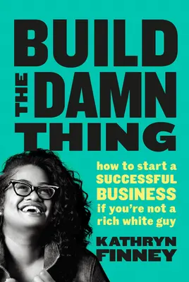 Build The Damn Thing - Hogyan kezdj sikeres üzletet, ha nem vagy gazdag fehér fickó - Build The Damn Thing - How to Start a Successful Business if You're Not a Rich White Guy