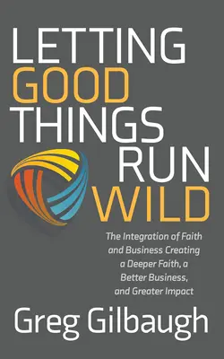 A jó dolgok szabadjára engedése: A hit és az üzlet integrációja Mélyebb hit, jobb üzlet és nagyobb hatás megteremtése - Letting Good Things Run Wild: The Integration of Faith and Business Creating a Deeper Faith, a Better Business, and Greater Impact