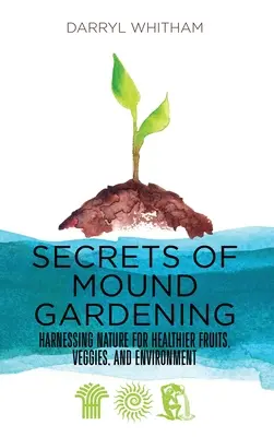 A halomkertészet titkai: A természet hasznosítása az egészségesebb gyümölcsökért, zöldségekért és környezetért - Secrets of Mound Gardening: Harnessing Nature for Healthier Fruits, Veggies, and Environment