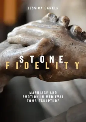 Stone Fidelity: Marriage and Emotion in Medieval Tomb Sculpture (Házasság és érzelem a középkori sírszobrászatban) - Stone Fidelity: Marriage and Emotion in Medieval Tomb Sculpture