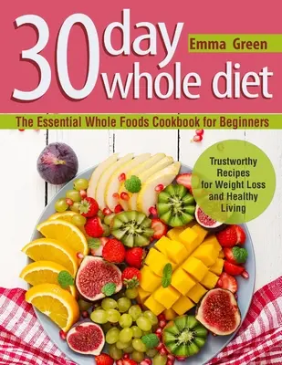 30 napos teljes értékű diéta: The Essential Whole Foods Cookbook for Beginners. Megbízható receptek a fogyáshoz és az egészséges élethez - 30 Day Whole Diet: The Essential Whole Foods Cookbook for Beginners. Trustworthy Recipes for Weight Loss and Healthy Living