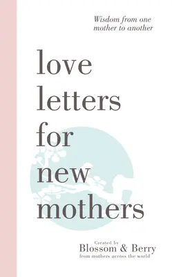 Szerelmes levelek újdonsült anyáknak: Bölcsességek egyik anyától a másiknak - Love Letters For New Mothers: Wisdom from one mother to another