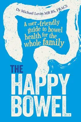 A boldog bél: Felhasználóbarát útmutató a bélrendszer egészségéhez az egész család számára - The Happy Bowel: A User-Friendly Guide to Bowel Health for the Whole Family