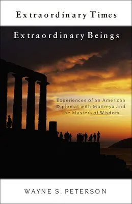 Rendkívüli idők rendkívüli lények: Egy amerikai diplomata tapasztalatai Maitreyával és a Bölcsesség Mestereivel - Extraordinary Times Extraordinary Beings: Experiences of an American Diplomat with Maitreya and the Masters of Wisdom