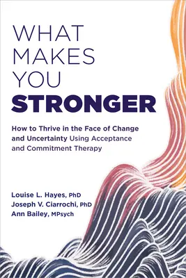 Ami erősebbé tesz: Hogyan gyarapodjunk a változás és a bizonytalanság közepette az Elfogadás és Elkötelezettség-terápia segítségével? - What Makes You Stronger: How to Thrive in the Face of Change and Uncertainty Using Acceptance and Commitment Therapy