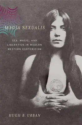 Magia Sexualis: Szex, mágia és felszabadulás a modern nyugati ezotériában - Magia Sexualis: Sex, Magic, and Liberation in Modern Western Esotericism