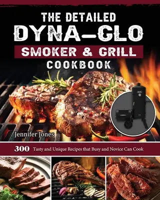 A részletes Dyna-Glo Smoker & Grill szakácskönyv: 300 ízletes és egyedi recept, amit elfoglalt és kezdő is elkészíthet - The Detailed Dyna-Glo Smoker & Grill Cookbook: 300 Tasty and Unique Recipes that Busy and Novice Can Cook